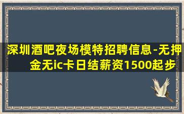 深圳酒吧夜场模特招聘信息-无押金无ic卡日结薪资1500起步